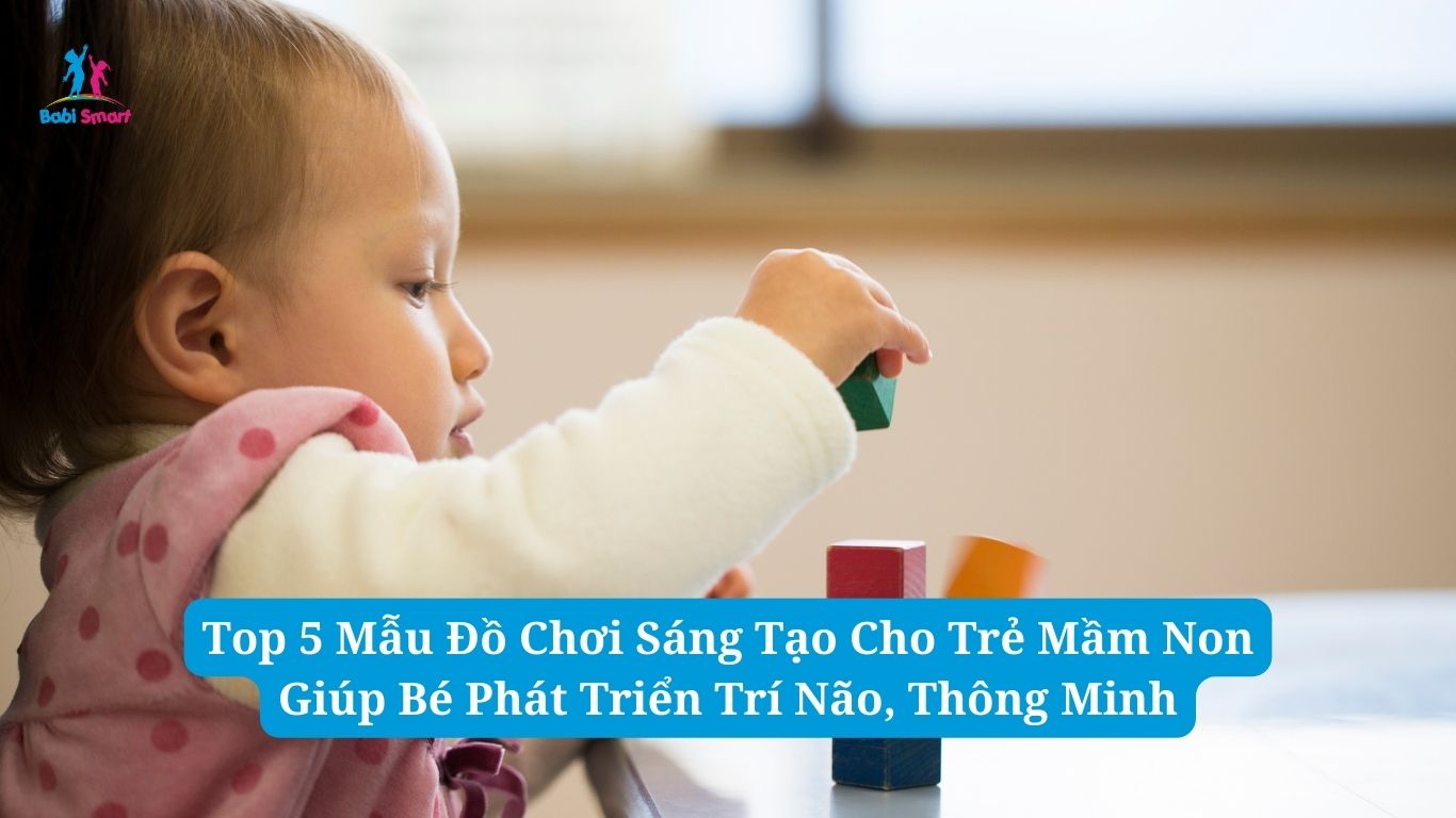 Top 5 Mẫu Đồ Chơi Sáng Tạo Cho Trẻ Mầm Non Giúp Bé Phát Triển Trí Não, Thông Minh